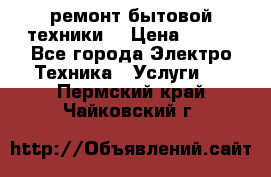 ремонт бытовой техники  › Цена ­ 500 - Все города Электро-Техника » Услуги   . Пермский край,Чайковский г.